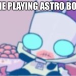 GIR | ME PLAYING ASTRO BOT | image tagged in gir | made w/ Imgflip meme maker