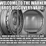 Welcome to the Warner Bros. Discovery Vault | WELCOME TO THE WARNER BROS DISCOVERY VAULT; WHERE WE SHELVE FILM PROJECTS LIKE COYOTE VS. ACME AND BATGIRL AND PUT SHOWS LIKE INFINITY TRAIN,VICTOR AND VALENTINO,MAO MAO,TIG N’ SEEK,LITTLE ELLEN AND CLOSE ENOUGH IN THERE TO KEEP THEM AND HIDE THEM AWAY FROM EXISTENCE TO SAVE MONEY. | image tagged in warner bros discovery,the vault | made w/ Imgflip meme maker