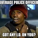 Got Any I.D. On You? | AVERAGE POLICE OFFICER:; GOT ANY I.D. ON YOU? | image tagged in memes,y'all got any more of that | made w/ Imgflip meme maker