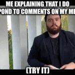 I will rspond | ME EXPLAINING THAT I DO RESPOND TO COMMENTS ON MY MEMES; (TRY IT) | image tagged in gifs,comments | made w/ Imgflip video-to-gif maker