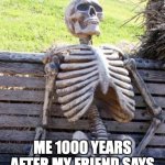 me | ME 1000 YEARS AFTER MY FRIEND SAYS I'LL BE RIGHT BACK | image tagged in memes,waiting skeleton | made w/ Imgflip meme maker