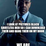 fery relatebale | YOU LOOK AT PICTURES OF BLACK SHIRTLESS MEN FOR FITNESS MOTIVATION; I LOOK AT PICTURES BLACK SHIRTLESS MEN SO I CAN DOWNLOAD THEM AND HANG THEM ON MY DOOR; WE ARE NOT THE SAME | image tagged in gus fring we are not the same | made w/ Imgflip meme maker