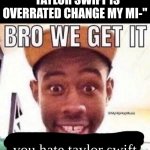 even i hate taylor swift but the "taylor swift is overrated" and "taylor swift sucks" memes are so overused | "TAYLOR SWIFT IS OVERRATED CHANGE MY MI-"; you hate taylor swift | image tagged in bro we get it blank,taylor swift,memes,bro we get it,why are you reading the tags,stop reading the tags | made w/ Imgflip meme maker