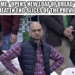 Annoyed man | ME: *OPENS NEW LOAF OF BREAD*
THE 2 UNEATEN END SLICES OF THE PREVIOUS ONE: | image tagged in annoyed man | made w/ Imgflip meme maker