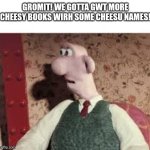 Wallace when he realises he can buy more books about cheese with cheese related names: | GROMIT! WE GOTTA GWT MORE CHEESY BOOKS WIRH SOME CHEESU NAMES! | image tagged in surprised wallace,cheese | made w/ Imgflip meme maker