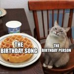 The Birthday Song | THE BIRTHDAY PERSON; THE BIRTHDAY SONG | image tagged in cat likes their waffle,happy birthday,birthday,birthdays | made w/ Imgflip meme maker