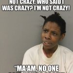 She talks to herself | I’M TELLING YOU I’M NOT CRAZY. WHO SAID I WAS CRAZY? I’M NOT CRAZY! “MA’AM, NO ONE SAID YOU’RE CRAZY” | image tagged in crazy,mugshot,jail,funny,memes,police | made w/ Imgflip meme maker