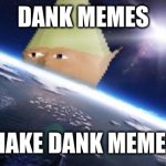 dank memes | DANK MEMES; MAKE DANK MEMES | image tagged in dank memes | made w/ Imgflip meme maker