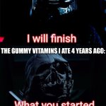 *dramatic gong* | MY "DAILY" "WORKOUT" ROUTINE:; I will finish; THE GUMMY VITAMINS I ATE 4 YEARS AGO:; What you started | image tagged in i will finish what you started - star wars force awakens,star wars,darth vader,kylo ren,lol so funny,teehee | made w/ Imgflip meme maker