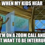 Spongebob busting in | WHEN MY KIDS HEAR; I'M ON A ZOOM CALL AND DON'T WANT TO BE INTERRUPTED | image tagged in spongebob busting in | made w/ Imgflip meme maker