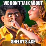 We Don't Talk about Bruno | WE DON'T TALK ABOUT; SHELBY'S AGE | image tagged in we don't talk about bruno | made w/ Imgflip meme maker