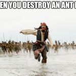 Jack Sparrow Being Chased | WHEN YOU DESTROY AN ANT PILE | image tagged in memes,jack sparrow being chased | made w/ Imgflip meme maker