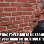 me | ME TRYING TO EXPLAIN TO LIL BRO ABOUT IF YOU PUT YOUR HAND ON THE STOVE IT WILL BURN | image tagged in gifs,me | made w/ Imgflip video-to-gif maker