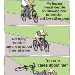 laziness ahh | Me having friends despite not knowing how to socialize and low self-esteem; Not trying to talk to anyone or get out of my situation; "no one cares about me" | image tagged in memes,bike fall | made w/ Imgflip meme maker