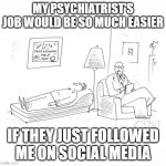 Psyche | MY PSYCHIATRIST'S JOB WOULD BE SO MUCH EASIER; IF THEY JUST FOLLOWED ME ON SOCIAL MEDIA | image tagged in psychiatrist,social media,facebook | made w/ Imgflip meme maker