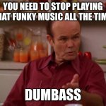 Stop playing | YOU NEED TO STOP PLAYING THAT FUNKY MUSIC ALL THE TIME; DUMBASS | image tagged in that 70's show,funny memes | made w/ Imgflip meme maker