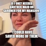 Selena gomez cry | IF I ONLY NEEDED ANOTHER MAID OR GARDNER FOR MY MANSION. I COULD HAVE SAVED MORE OF THEM. | image tagged in selena gomez cry | made w/ Imgflip meme maker