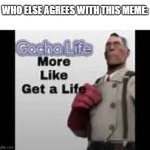 gacha life more like get a life | WHO ELSE AGREES WITH THIS MEME: | image tagged in gacha life more like get a life,memes,gacha life,gacha | made w/ Imgflip meme maker