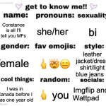 Nyeh! | Constance is all I'll tell you MFs; she/her; bi; 🖕🤯😑; leather jacket/dress shirt/light blue jeans; female; Imgflip and Wattpad; 🖕 you; I was in Canada before I was one year old | image tagged in get to know me but better | made w/ Imgflip meme maker