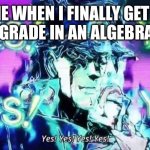 Me when I finally get a good grade in an Algebra test | ME WHEN I FINALLY GET A GOOD GRADE IN AN ALGEBRA TEST: | image tagged in jojo yes yes yes yes | made w/ Imgflip meme maker