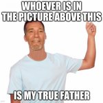 My true father ^ | WHOEVER IS IN THE PICTURE ABOVE THIS; IS MY TRUE FATHER | image tagged in point up | made w/ Imgflip meme maker