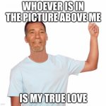 True love ^ | WHOEVER IS IN THE PICTURE ABOVE ME; IS MY TRUE LOVE | image tagged in point up | made w/ Imgflip meme maker