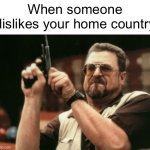 As a Croat, I love my country | When someone dislikes your home country | image tagged in memes,am i the only one around here | made w/ Imgflip meme maker