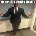 My honest reaction | MY HONEST REACTION SEEING A | image tagged in my honest reaction | made w/ Imgflip meme maker