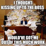 Work | I THOUGHT KISSING UP TO THE BOSS; WOULD'VE GOT ME OUT OF THIS MUCH WORK | image tagged in busy,funny memes | made w/ Imgflip meme maker