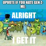 WE GET IT, SHUT UP!!! | UPVOTE IF YOU HATE GEN Z-
ME: | image tagged in alright i get it | made w/ Imgflip meme maker