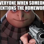 IDK | EVERYONE WHEN SOMEONE MENTIONS THE HOMEWORK | image tagged in gru gun,memes,maybe funny | made w/ Imgflip meme maker