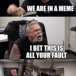 ok | WHERE ARE WE; WE ARE IN A MEME; I BET THIS IS ALL YOUR FAULT; DONT THROW THAT CHAIR, IT WAS MY MEEMAWS; I OUGHTA ASK THE CREATOR OF THIS TEMPLATE TO MAKE A VERSION WHERE I SUE YOU | image tagged in memes,american chopper argument | made w/ Imgflip meme maker