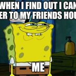 Don't You Squidward | WHEN I FIND OUT I CAN OVER TO MY FRIENDS HOUES; ME | image tagged in memes,don't you squidward | made w/ Imgflip meme maker