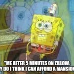 spongebob panic inside | "ME AFTER 5 MINUTES ON ZILLOW: WHY DO I THINK I CAN AFFORD A MANSION?!" | image tagged in spongebob panic inside | made w/ Imgflip meme maker