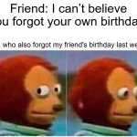 I Can't Believe You!! | Friend: I can’t believe you forgot your own birthday! Me, who also forgot my friend's birthday last week: | image tagged in memes,monkey puppet | made w/ Imgflip meme maker