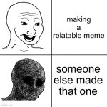 Happy Wojak vs Depressed Wojak | making a relatable meme; someone else made that one | image tagged in happy wojak vs depressed wojak | made w/ Imgflip meme maker