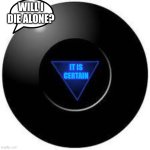 my life: | WILL I DIE ALONE? IT IS CERTAIN | image tagged in magic 8 ball | made w/ Imgflip meme maker