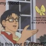 Bro, just because i have a girl as a friend, DOESNT MEAN SHES MY GIRLFRIEND!!! | my friends; Literally any picture of me and a girl my age; "Is this your Girlfriend?" | image tagged in is this butterfly,friends | made w/ Imgflip meme maker