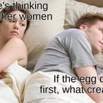 The chicken or the egg | I bet he's thinking about other women; If the egg came first, what created it? | image tagged in memes,i bet he's thinking about other women | made w/ Imgflip meme maker