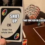 Please, shut the f**k. UP. | SHUT UP; THAT ONE KID IN CLASS | image tagged in uno draw the whole deck | made w/ Imgflip meme maker