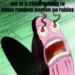 I gotta wake up in 2 hours. oops. | me at 5:29AM talking to some random person on roblox | image tagged in burning eyes,meme,roblox | made w/ Imgflip meme maker