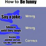 All the time man... | Be funny; Say a joke; Silence until they laugh; Having another person say the same joke | image tagged in how to insert usb,funny,memes | made w/ Imgflip meme maker