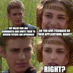 Interview feedback | WE VALUE OUR JOB CANDIDATES AND INVITE THEM TO REVIEW FUTURE JOB OPENINGS! SO YOU GIVE FEEDBACK ON THEIR APPLICATIONS, RIGHT? RIGHT? | image tagged in anakin padme 4 panel | made w/ Imgflip meme maker