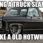slammed c10 | MAKING A TRUCK SLAMMED; IS LIKE A OLD HOTWHEELS | image tagged in slammed c10 | made w/ Imgflip meme maker