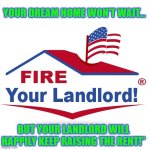 Fire your landlord logo buy a house renting mortgage real estate | YOUR DREAM HOME WON’T WAIT…; BUT YOUR LANDLORD WILL HAPPILY KEEP RAISING THE RENT!” | image tagged in fire your landlord logo buy a house renting mortgage real estate | made w/ Imgflip meme maker