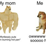 Buff Doge vs. Cheems | My mom; Me; *effortlessly puts hand in burning hot pan*; owwwww it’s sooooo hot | image tagged in memes,buff doge vs cheems | made w/ Imgflip meme maker