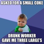 Success Kid | ASKED FOR A SMALL COKE; DRUNK WORKER GAVE ME THREE LARGE’S | image tagged in memes,success kid | made w/ Imgflip meme maker