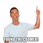 Found the coomer! | FOUND THE COOMER! | image tagged in point up | made w/ Imgflip meme maker