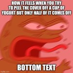 Upvote begging is overrated | HOW IT FEELS WHEN YOU TRY TO PEEL THE COVER OFF A CUP OF YOGURT BUT ONLY HALF OF IT COMES OFF; BOTTOM TEXT | image tagged in rage pepe,funny,memes,relatable | made w/ Imgflip meme maker