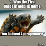 Slo-Mo Real Talk | "I Was the First 

Modern Mobile Home, You Cultural Appropriators!"; Slo-Mo 

Real Talk; OzwinEVCG | image tagged in turtle say what,yelling,cultural appropriation,the complete history of housing,awkward,silly | made w/ Imgflip meme maker